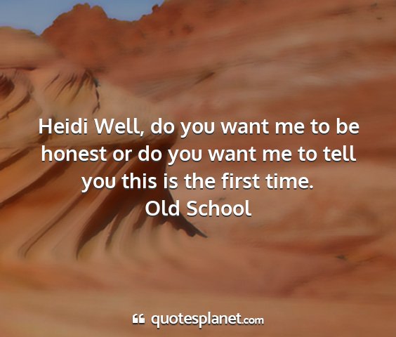 Old school - heidi well, do you want me to be honest or do you...