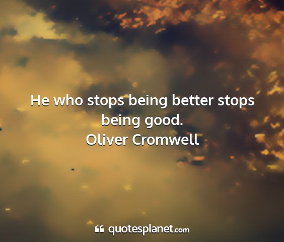 Oliver cromwell - he who stops being better stops being good....