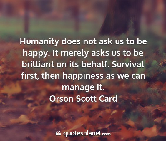 Orson scott card - humanity does not ask us to be happy. it merely...