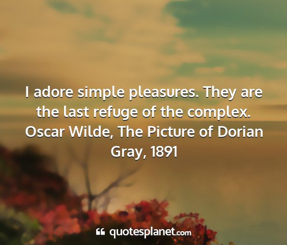 Oscar wilde, the picture of dorian gray, 1891 - i adore simple pleasures. they are the last...