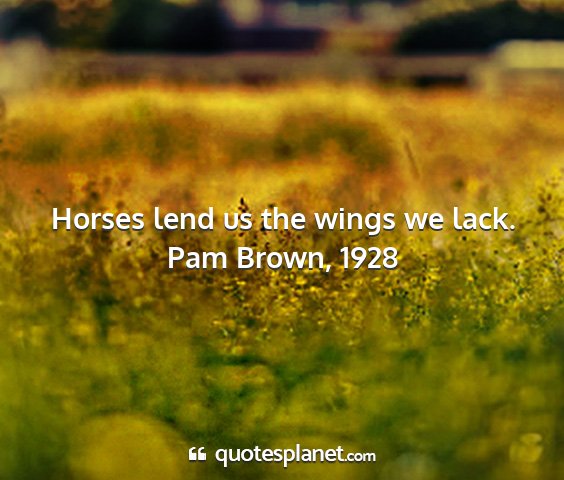 Pam brown, 1928 - horses lend us the wings we lack....