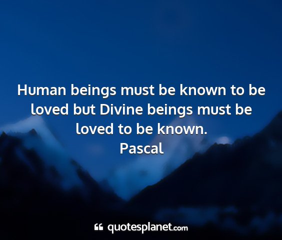 Pascal - human beings must be known to be loved but divine...