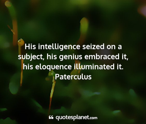 Paterculus - his intelligence seized on a subject, his genius...