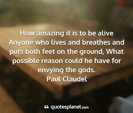 Paul claudel - how amazing it is to be alive anyone who lives...