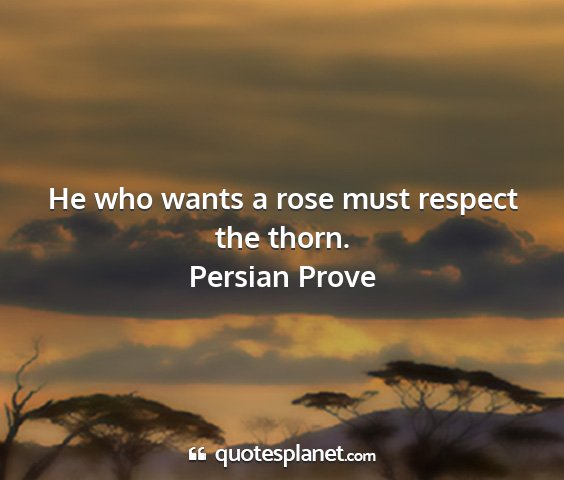 Persian prove - he who wants a rose must respect the thorn....