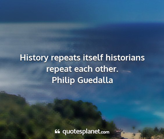 Philip guedalla - history repeats itself historians repeat each...