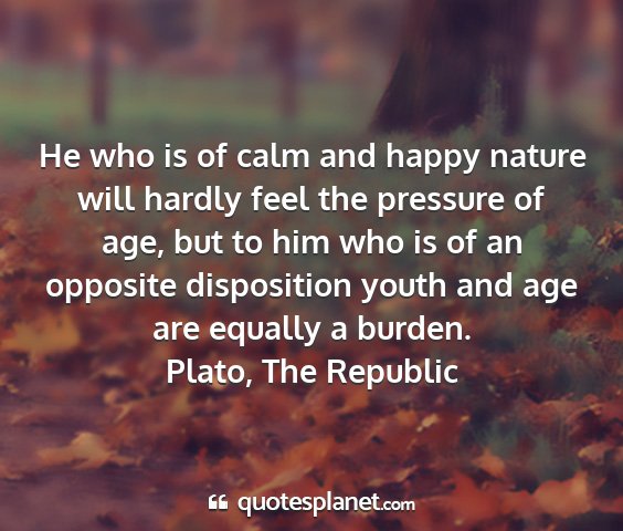 Plato, the republic - he who is of calm and happy nature will hardly...