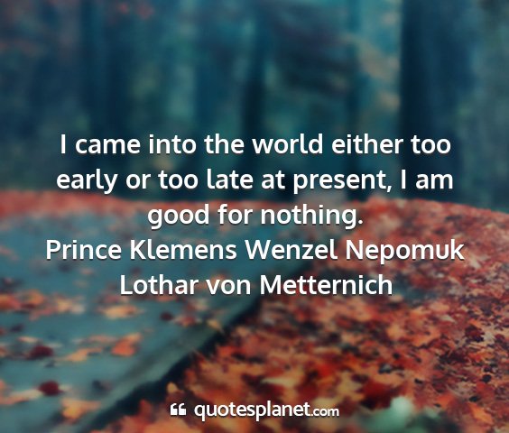 Prince klemens wenzel nepomuk lothar von metternich - i came into the world either too early or too...