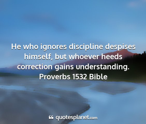 Proverbs 1532 bible - he who ignores discipline despises himself, but...