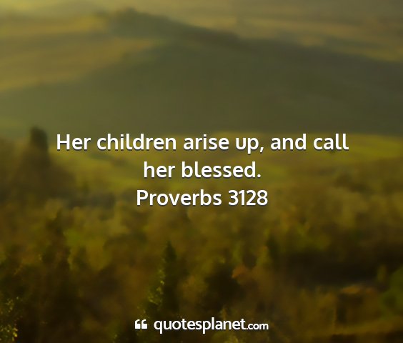 Proverbs 3128 - her children arise up, and call her blessed....
