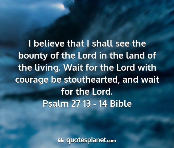 Psalm 27 13 - 14 bible - i believe that i shall see the bounty of the lord...