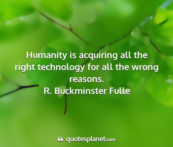 R. buckminster fulle - humanity is acquiring all the right technology...