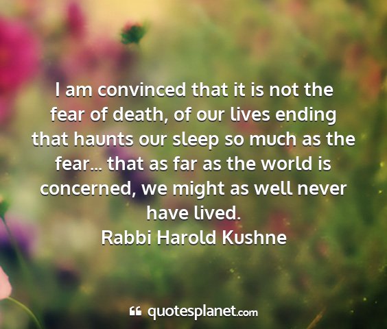 Rabbi harold kushne - i am convinced that it is not the fear of death,...