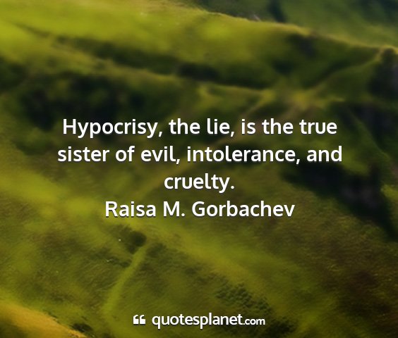 Raisa m. gorbachev - hypocrisy, the lie, is the true sister of evil,...