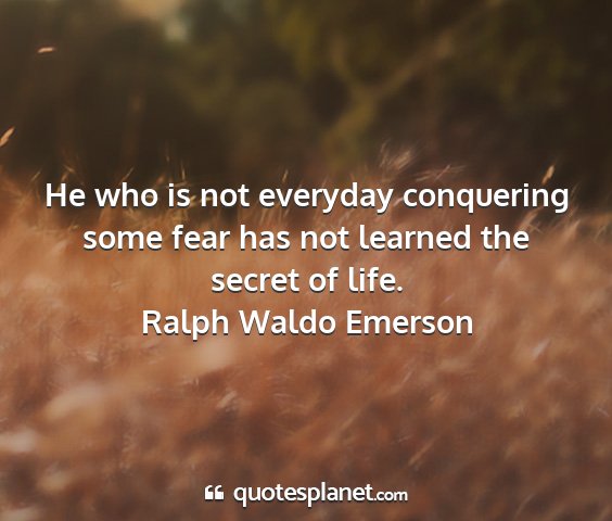 Ralph waldo emerson - he who is not everyday conquering some fear has...