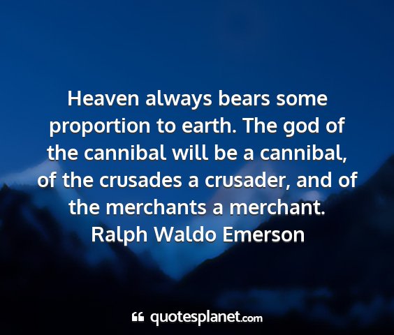 Ralph waldo emerson - heaven always bears some proportion to earth. the...
