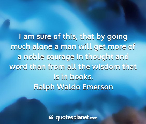 Ralph waldo emerson - i am sure of this, that by going much alone a man...