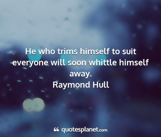 Raymond hull - he who trims himself to suit everyone will soon...