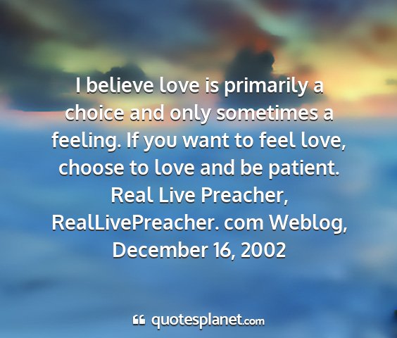 Real live preacher, reallivepreacher. com weblog, december 16, 2002 - i believe love is primarily a choice and only...