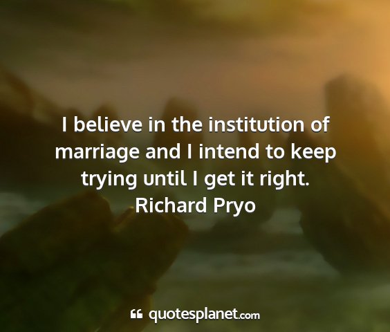 Richard pryo - i believe in the institution of marriage and i...