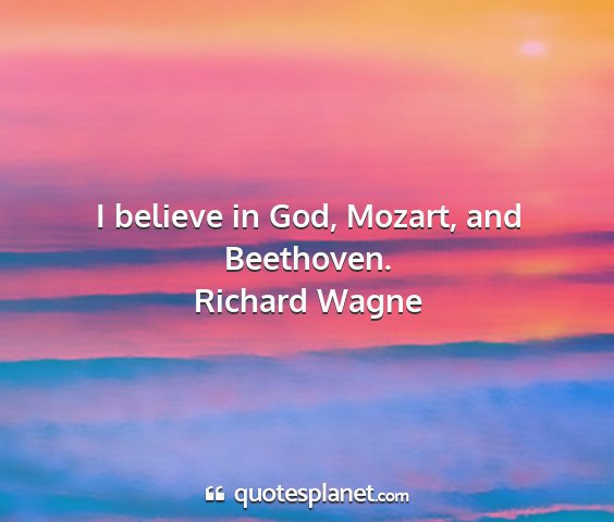Richard wagne - i believe in god, mozart, and beethoven....