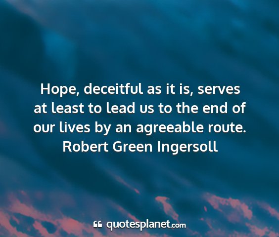 Robert green ingersoll - hope, deceitful as it is, serves at least to lead...