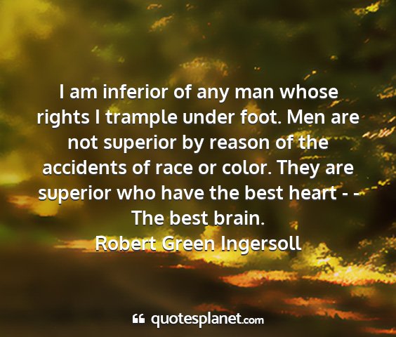 Robert green ingersoll - i am inferior of any man whose rights i trample...