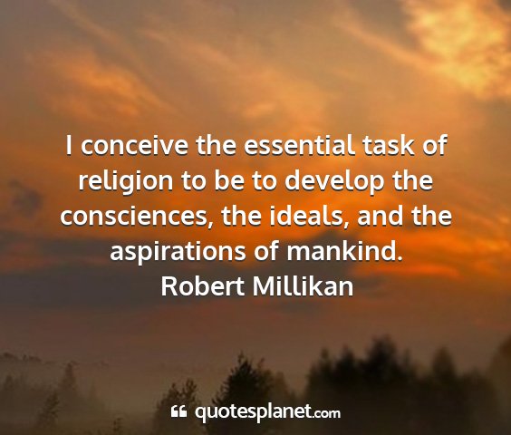 Robert millikan - i conceive the essential task of religion to be...