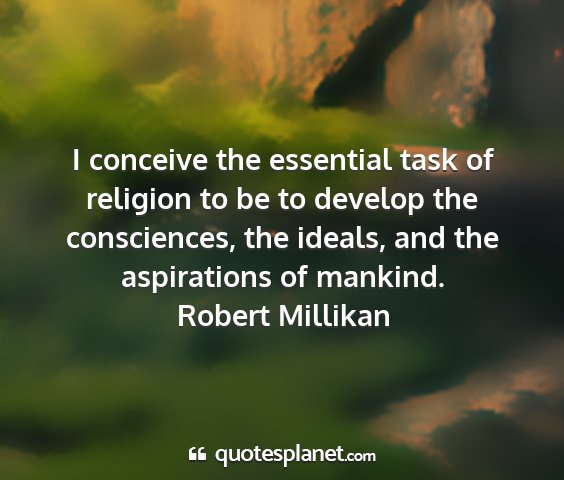 Robert millikan - i conceive the essential task of religion to be...