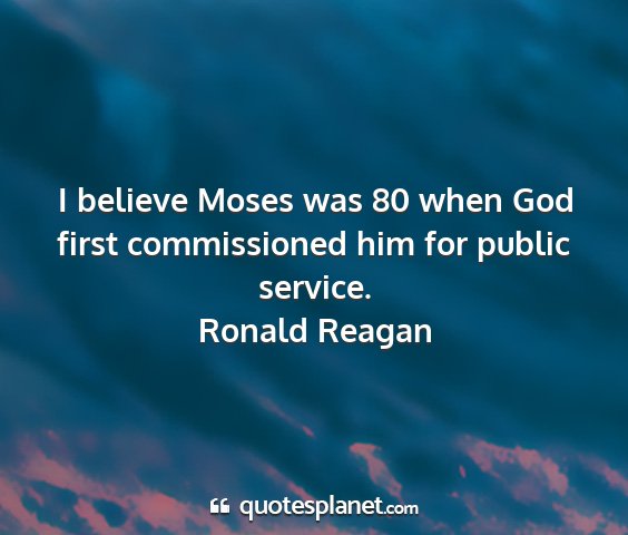 Ronald reagan - i believe moses was 80 when god first...