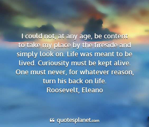 Roosevelt, eleano - i could not, at any age, be content to take my...