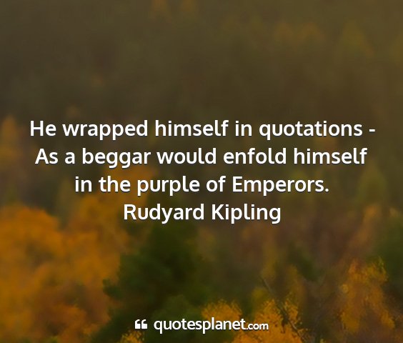 Rudyard kipling - he wrapped himself in quotations - as a beggar...