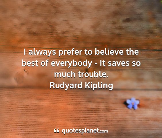 Rudyard kipling - i always prefer to believe the best of everybody...