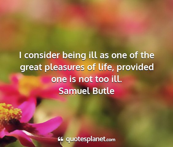 Samuel butle - i consider being ill as one of the great...