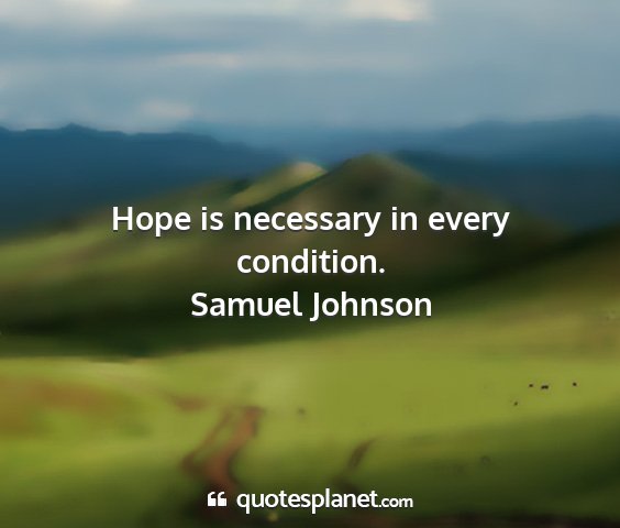 Samuel johnson - hope is necessary in every condition....