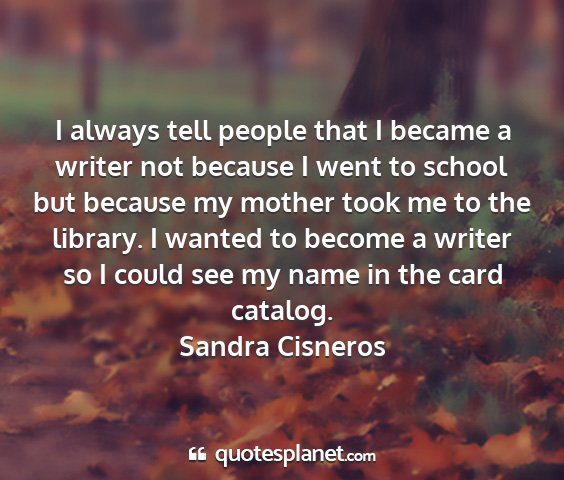 Sandra cisneros - i always tell people that i became a writer not...