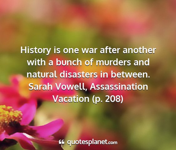 Sarah vowell, assassination vacation (p. 208) - history is one war after another with a bunch of...