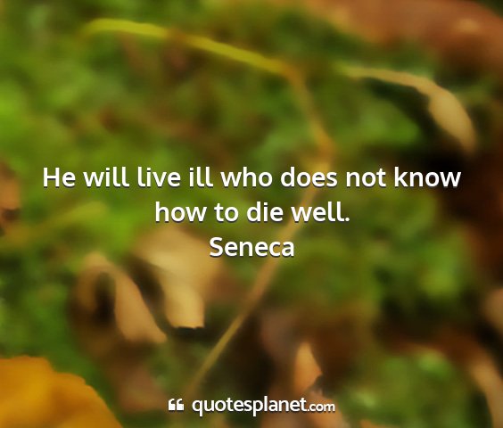 Seneca - he will live ill who does not know how to die...
