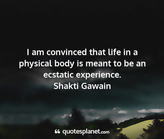 Shakti gawain - i am convinced that life in a physical body is...