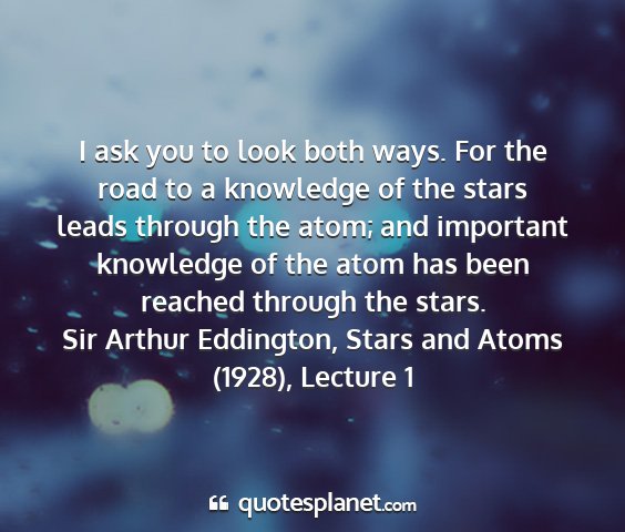 Sir arthur eddington, stars and atoms (1928), lecture 1 - i ask you to look both ways. for the road to a...