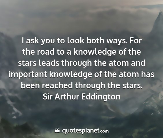 Sir arthur eddington - i ask you to look both ways. for the road to a...
