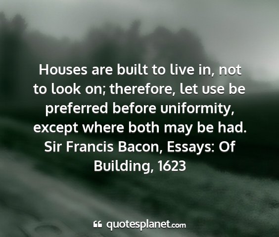 Sir francis bacon, essays: of building, 1623 - houses are built to live in, not to look on;...