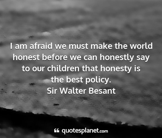 Sir walter besant - i am afraid we must make the world honest before...
