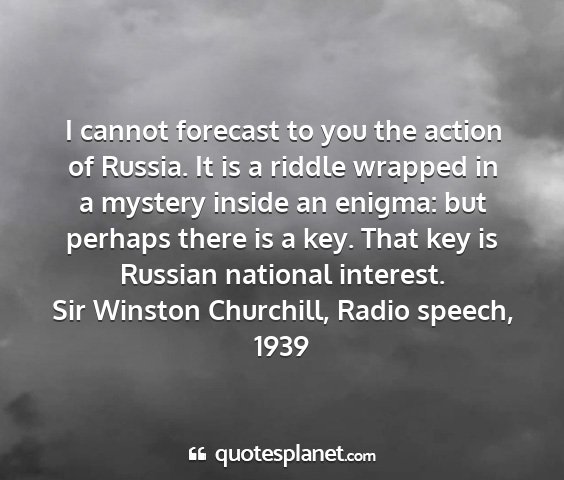 Sir winston churchill, radio speech, 1939 - i cannot forecast to you the action of russia. it...