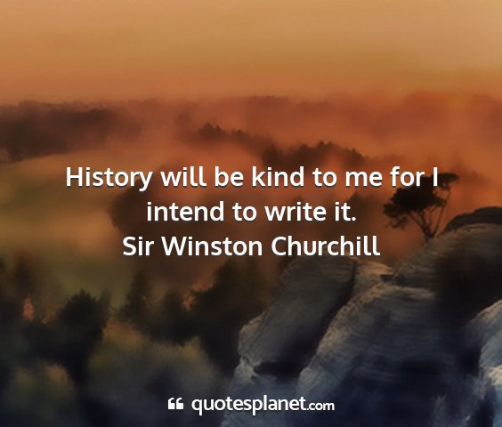 Sir winston churchill - history will be kind to me for i intend to write...