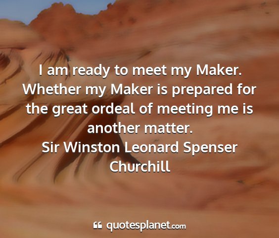 Sir winston leonard spenser churchill - i am ready to meet my maker. whether my maker is...