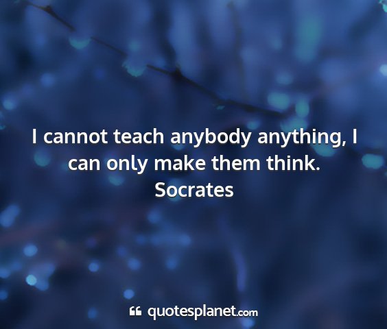 Socrates - i cannot teach anybody anything, i can only make...