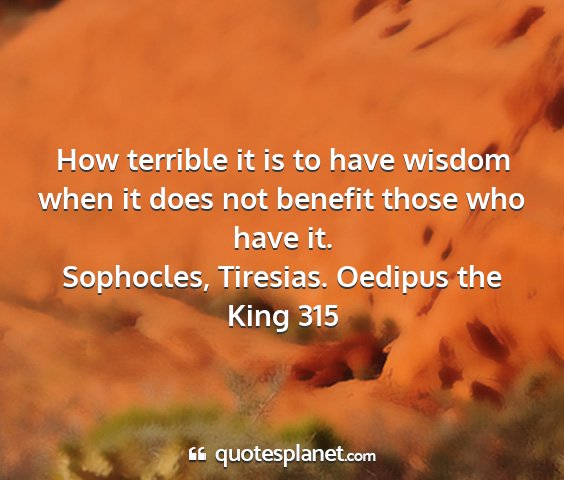 Sophocles, tiresias. oedipus the king 315 - how terrible it is to have wisdom when it does...