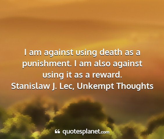 Stanislaw j. lec, unkempt thoughts - i am against using death as a punishment. i am...