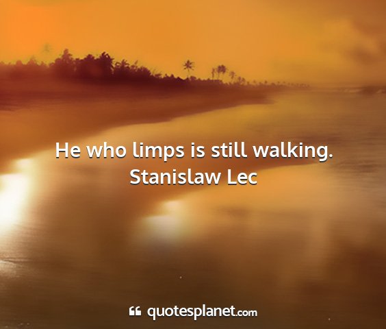 Stanislaw lec - he who limps is still walking....